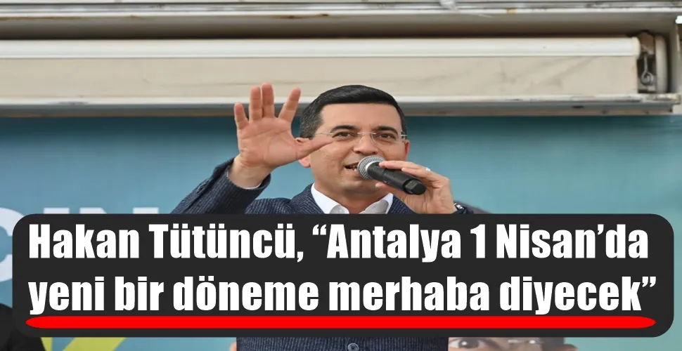 Hakan Tütüncü, “Antalya 1 Nisan’da yeni bir döneme merhaba diyecek”