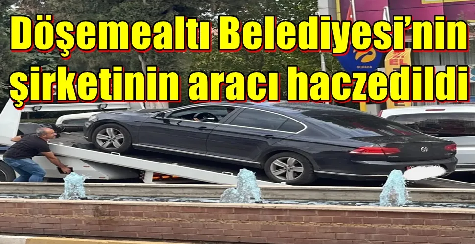 Döşemealtı Belediyesi’nin şirketinin aracı haczedildi