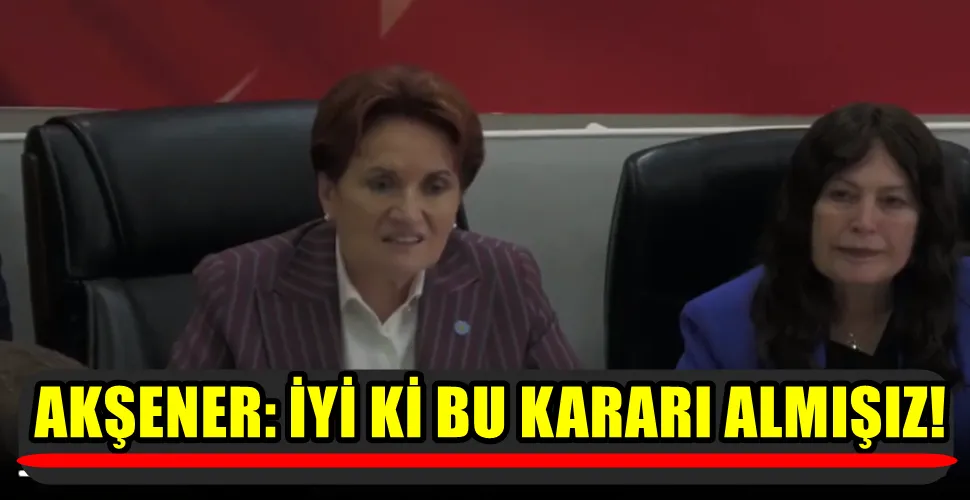 AKŞENER: İYİ Kİ BU KARARI ALMIŞIZ!