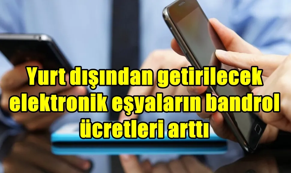 Yurt dışından getirilecek elektronik eşyaların bandrol  ücretleri arttı