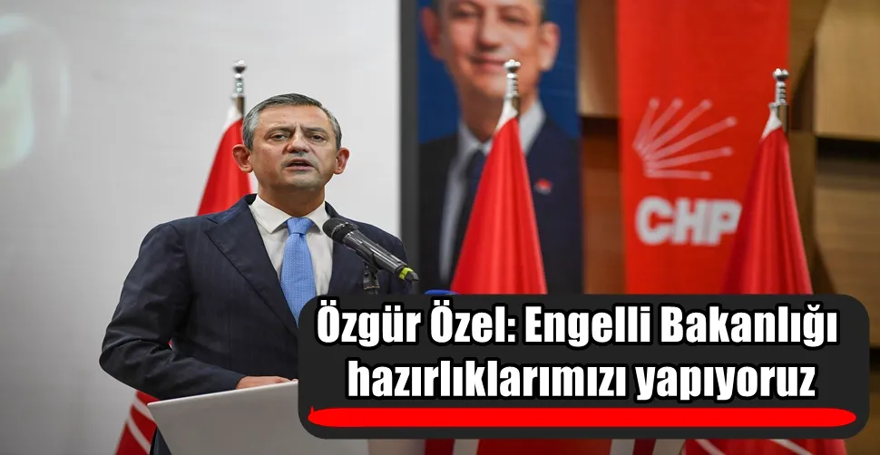 Özgür Özel: Engelli Bakanlığı   hazırlıklarımızı yapıyoruz