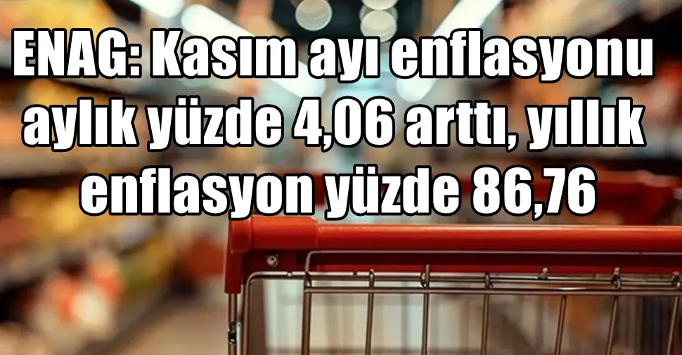 ENAG: Kasım ayı enflasyonu yüzde 4,06 arttı, yıllık enflasyon yüzde 86,76 