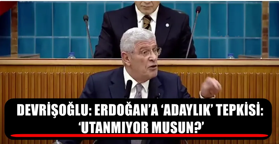 DEVRİŞOĞLU: ERDOĞAN’A ‘ADAYLIK’ TEPKİSİ:  ‘UTANMIYOR MUSUN?’