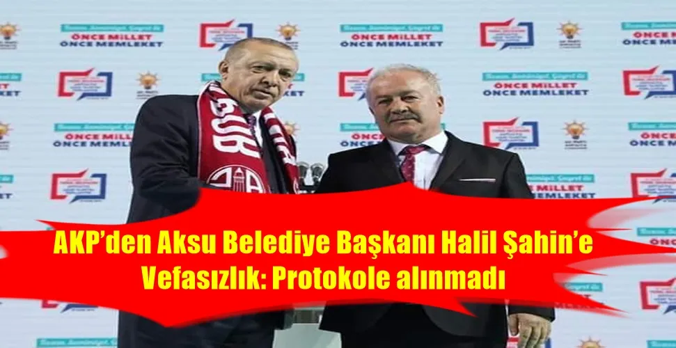 AKP’den Aksu Belediye Başkanı Halil Şahin’e Vefasızlık: Protokole alınmadı