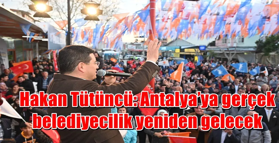Hakan Tütüncü: Antalya’ya gerçek belediyecilik yeniden gelecek