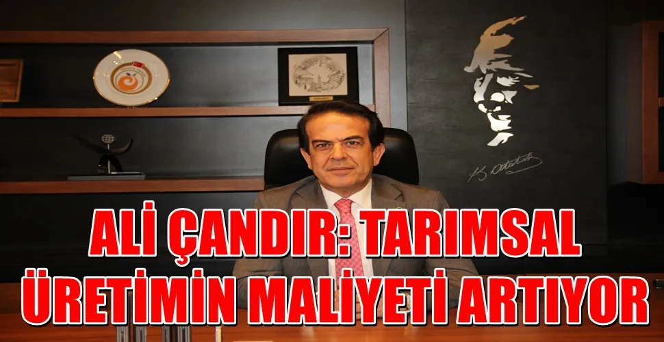 ALİ ÇANDIR: TARIMSAL  ÜRETİMİN MALİYETİ ARTIYOR