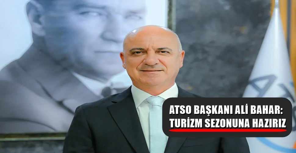 ATSO BAŞKANI ALİ BAHAR: TURİZM SEZONUNA HAZIRIZ