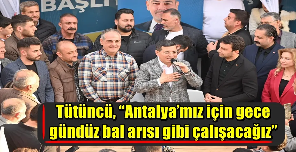 Tütüncü, “Antalya’mız için gece gündüz bal arısı gibi çalışacağız”