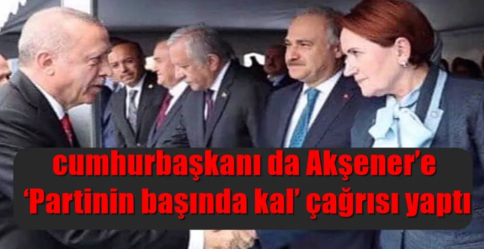 cumhurbaşkanı da Akşener’e ‘Partinin başında kal’ çağrısı yaptı