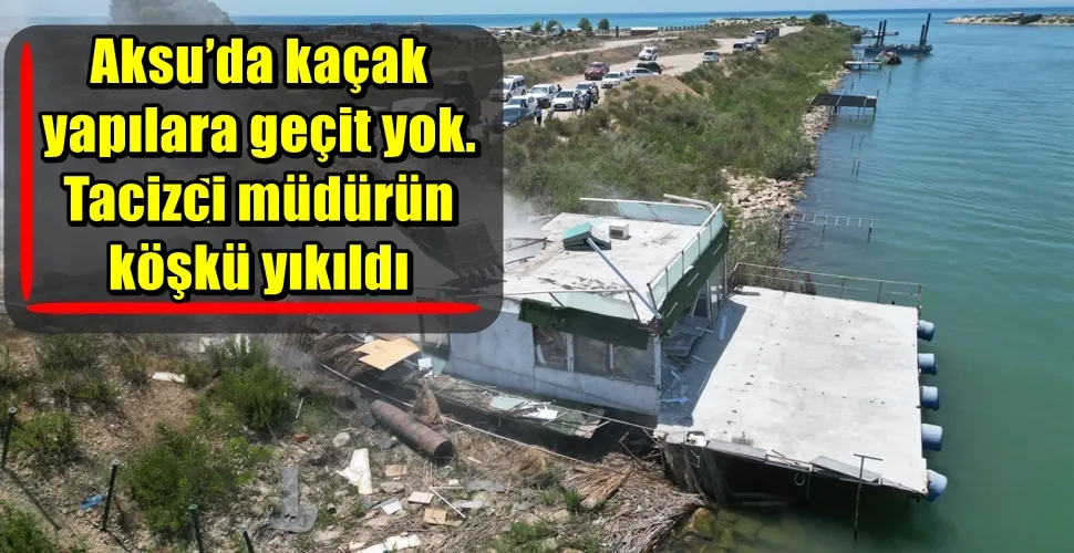 Aksu’da işgal ve kaçak yapılara geçit yok. Tacizci müdürün köşkü yıkıldı 