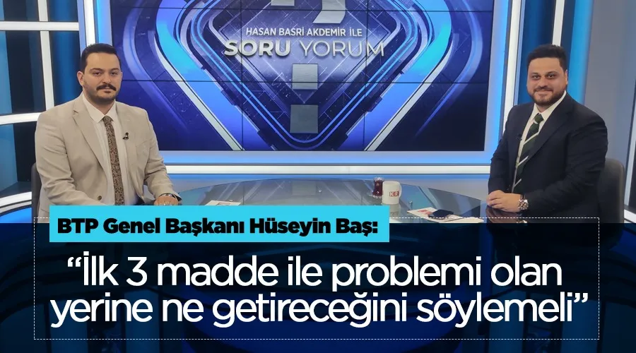 BTP Genel Başkanı Hüseyin Baş: “İlk 3 madde ile problemi olan yerine ne getireceğini söylemeli”