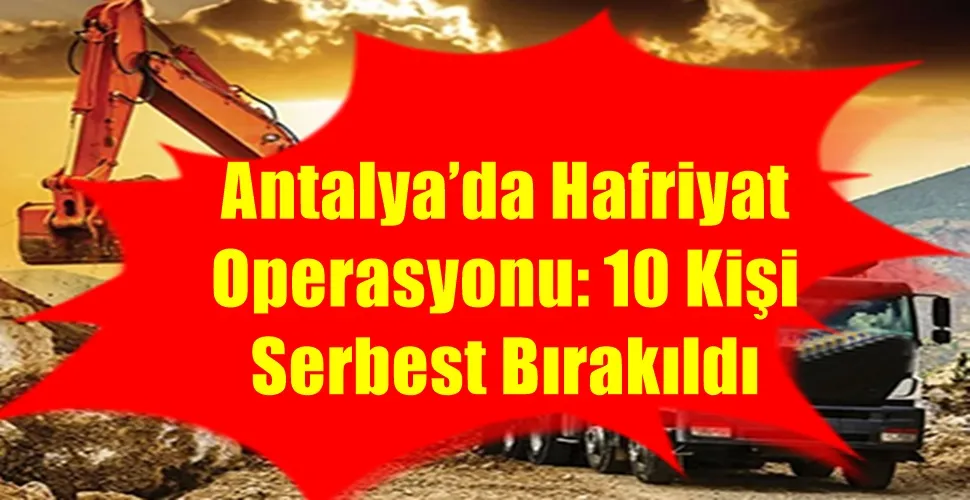 Antalya’da Hafriyat Operasyonu: 10 Kişi Serbest Bırakıldı