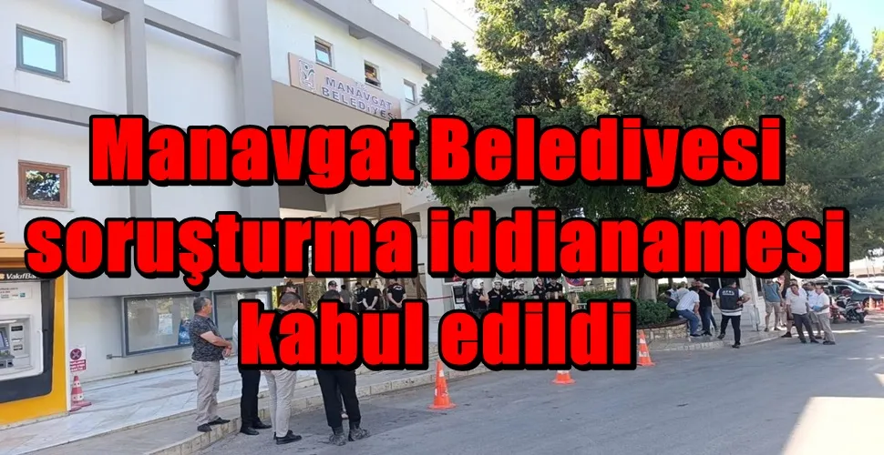 Manavgat Belediyesi  soruşturma iddianamesi  kabul edildi