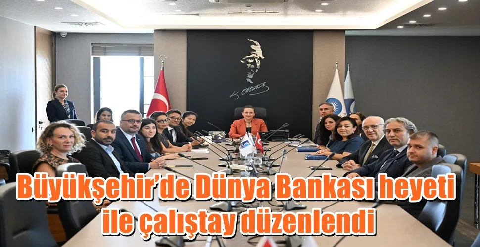Büyükşehir’de Dünya Bankası heyeti ile çalıştay düzenlendi 