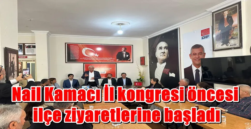 Nail Kamacı İl kongresi öncesi  ilçe ziyaretlerine başladı
