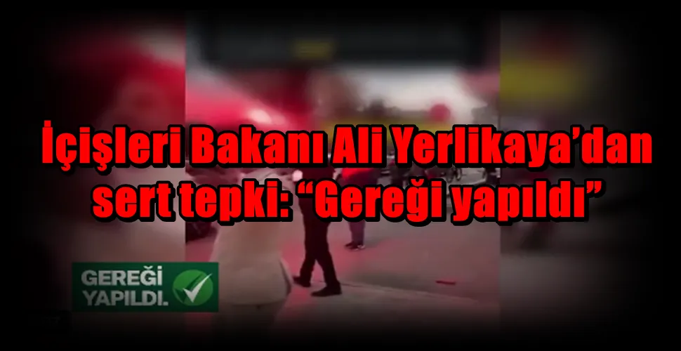 İçişleri Bakanı Ali Yerlikaya’dan sert tepki: “Gereği yapıldı”