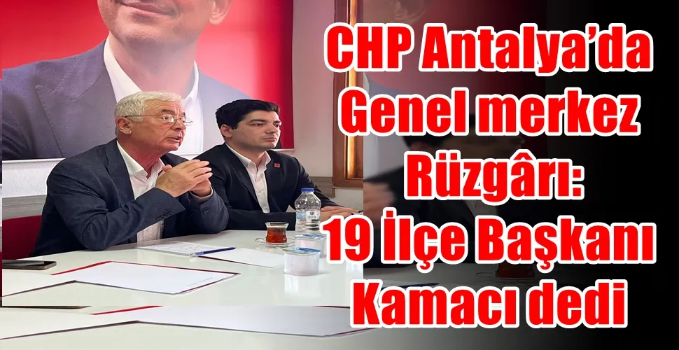 CHP Antalya’da  Genel merkez  Rüzgârı:  19 İlçe Başkanı  Kamacı dedi