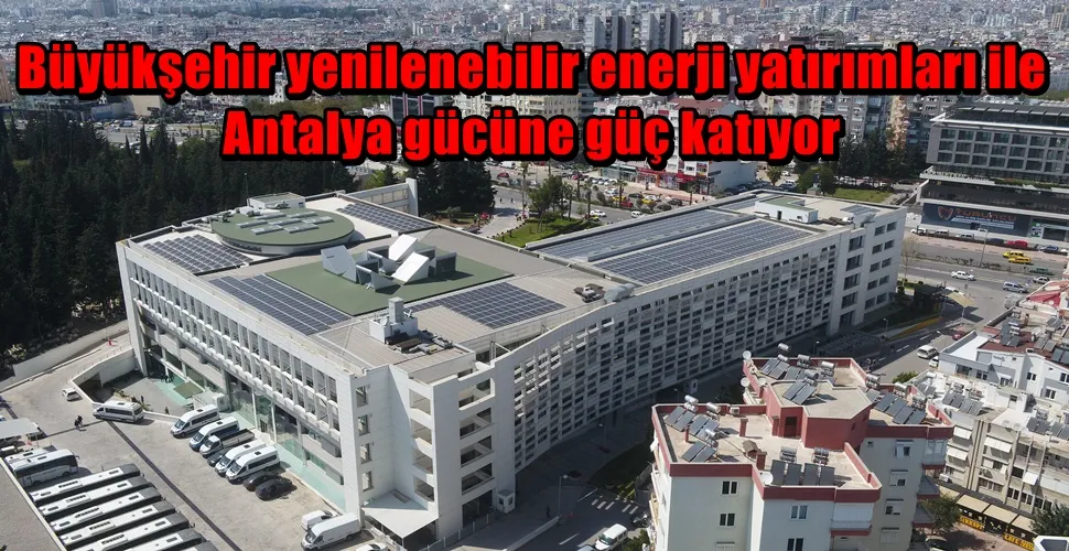 Büyükşehir yenilenebilir enerji yatırımları ile Antalya gücüne güç katıyor