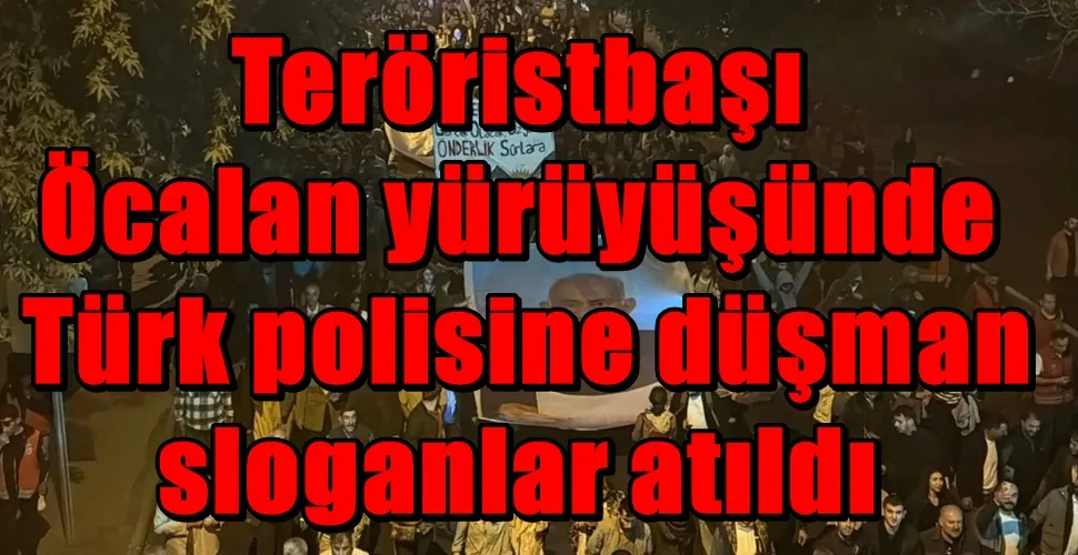 Teröristbaşı Öcalan yürüyüşünde Türk polisine düşman sloganları atıldı