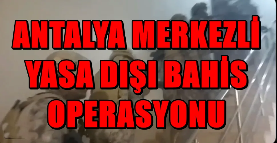 ANTALYA MERKEZLİ YASA DIŞI BAHİS OPERASYONU