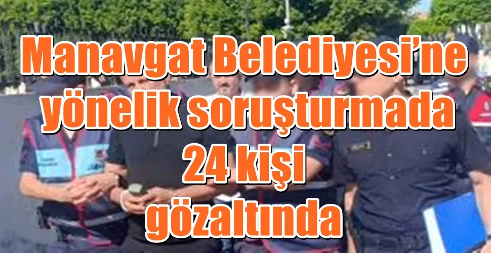 Manavgat Belediyesi’ne yönelik soruşturmada 24 kişi gözaltında