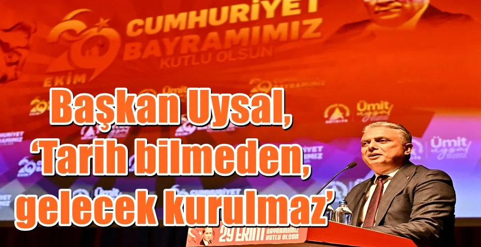 Başkan Uysal, ‘Tarih bilmeden, gelecek kurulmaz’