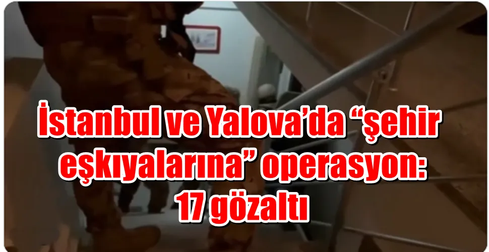 İstanbul ve Yalova’da “şehir eşkıyalarına” operasyon: 17 gözaltı