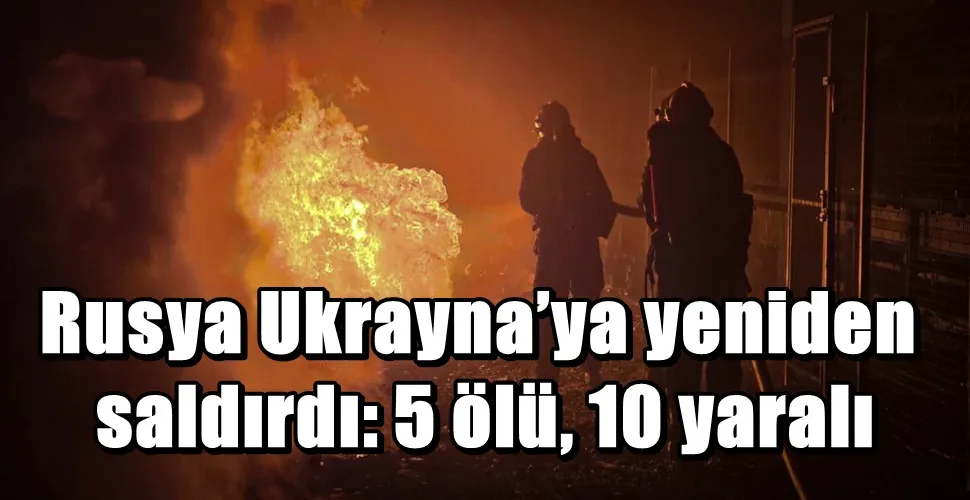 Rusya Ukrayna’ya yeniden saldırdı: 5 ölü, 10 yaralı