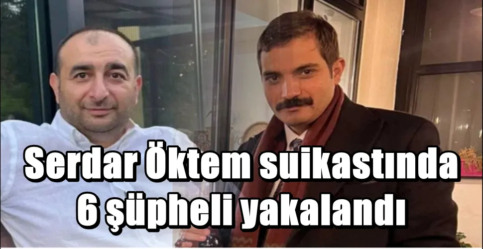 Serdar Öktem suikastında 6 şüpheli yakalandı