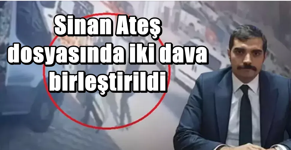 Sinan Ateş dosyasında iki dava birleştirildi