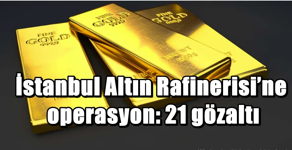 İstanbul Altın Rafinerisi’ne operasyon: 21 gözaltı