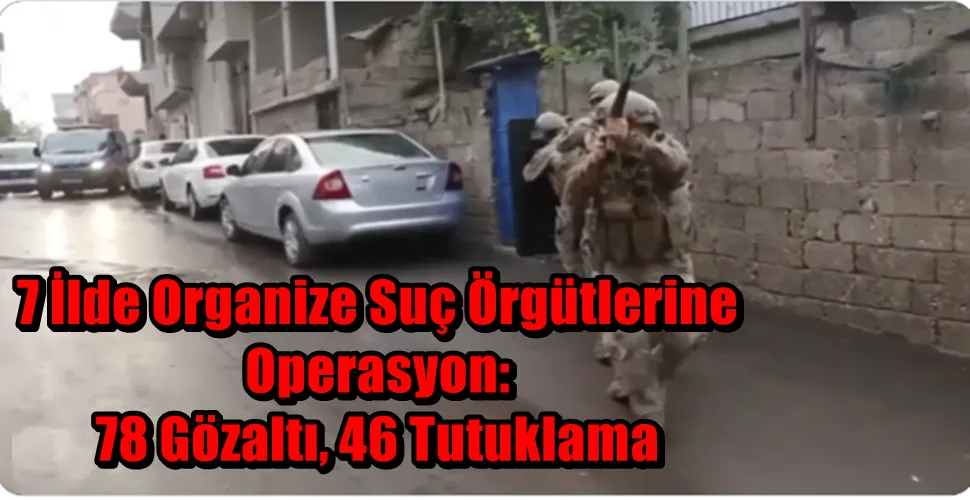 7 İlde Organize Suç Örgütlerine Operasyon: 78 Gözaltı, 46 Tutuklama