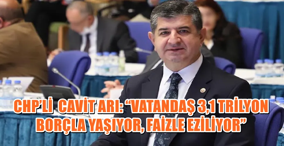 CHP’Lİ  CAVİT ARI: “VATANDAŞ 3,1 TRİLYON BORÇLA YAŞIYOR, FAİZLE EZİLİYOR”