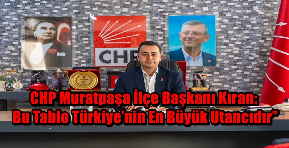 CHP Muratpaşa İlçe Başkanı Kıran: Bu Tablo Türkiye’nin En Büyük Utancıdır”