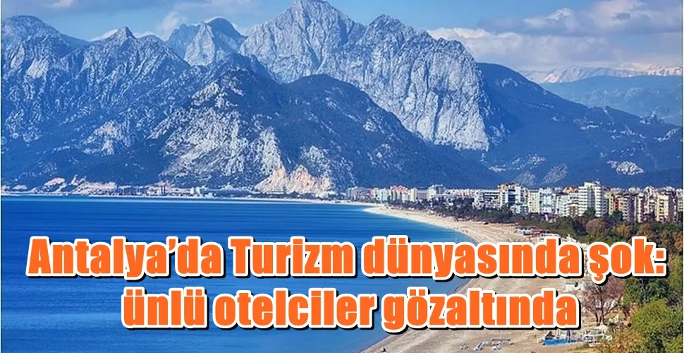 Antalya’da Turizm dünyasında şok: ünlü otelciler gözaltında