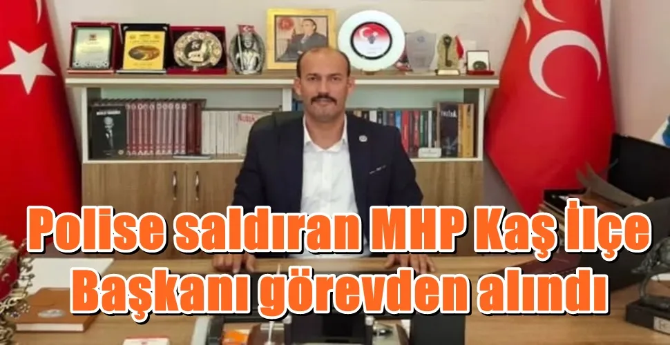 Polise saldıran MHP Kaş İlçe Başkanı görevden alındı