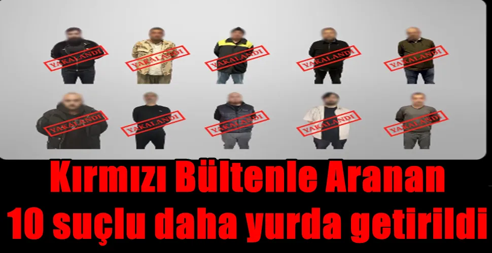 Kırmızı Bültenle Aranan  10 suçlu daha yurda getirildi