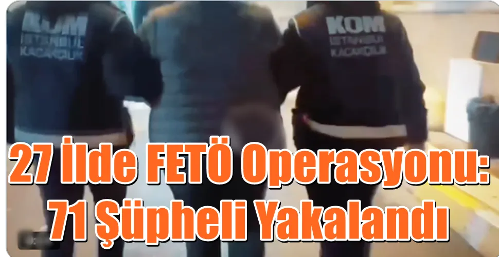 27 İlde FETÖ Operasyonu: 71 Şüpheli Yakalandı