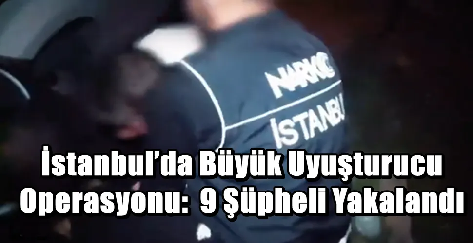 İstanbul’da Büyük Uyuşturucu Operasyonu: 9 Şüpheli Yakalandı