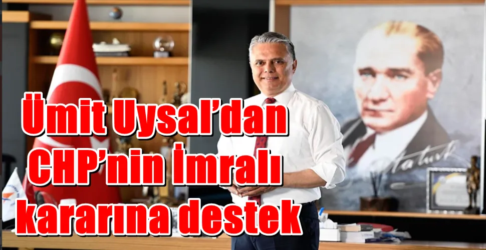 Ümit Uysal’dan CHP’nin İmralı kararına destek