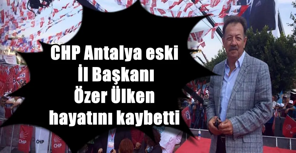 CHP Antalya eski İl Başkanı Özer Ülken hayatını kaybetti