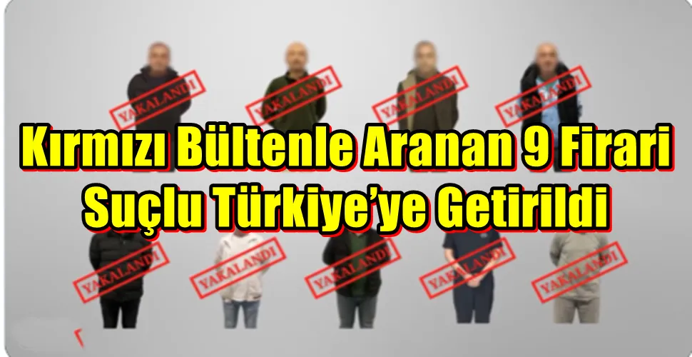 ırmızı Bültenle Aranan 9 Firari Suçlu Türkiye’ye Getirildi