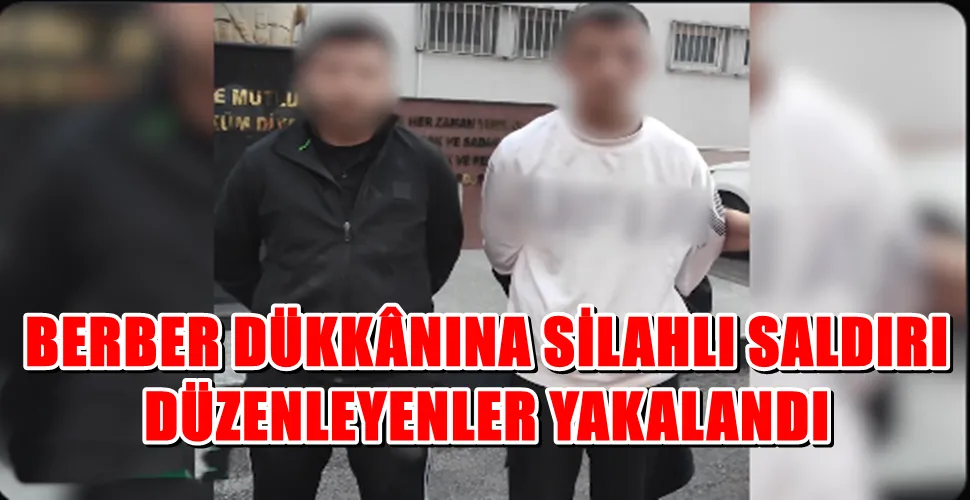 BERBER DÜKKÂNINA SİLAHLI SALDIRI DÜZENLEYENLER YAKALANDI