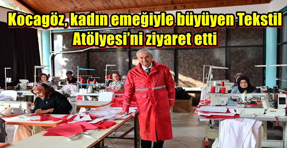 Kocagöz, kadın emeğiyle büyüyen Tekstil Atölyesi’ni ziyaret etti