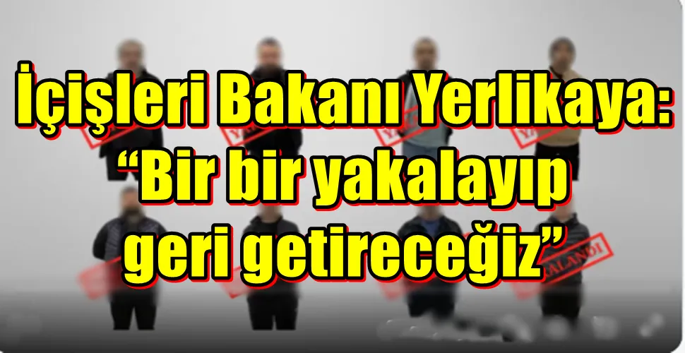 İçişleri Bakanı Yerlikaya: “Bir bir yakalayıp geri getireceğiz”