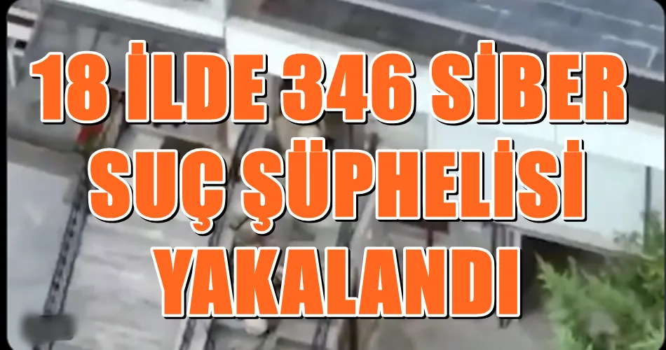 18 İLDE 346 SİBER SUÇ ŞÜPHELİSİ YAKALANDI