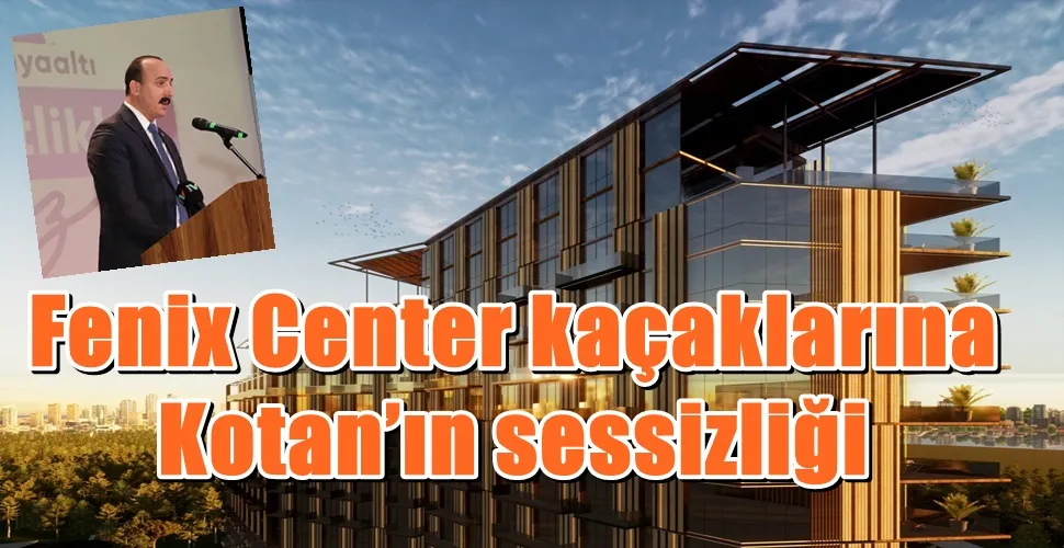 Fenix Center kaçaklarına Kotan’ın sessizliği