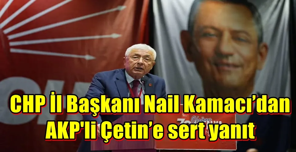 CHP İl Başkanı Nail Kamacı’dan Çetin’e sert yanıt