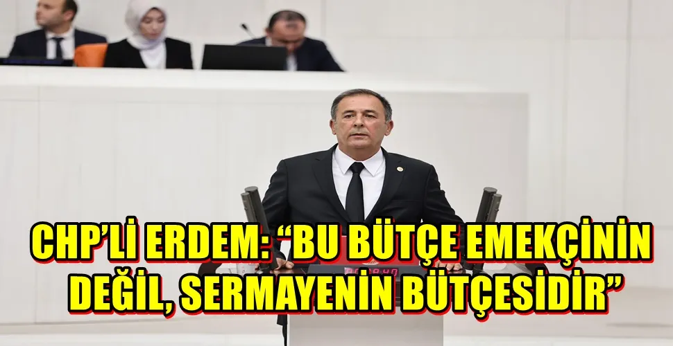 CHP’Lİ ERDEM: “BU BÜTÇE EMEKÇİNİN DEĞİL, SERMAYENİN BÜTÇESİDİR”