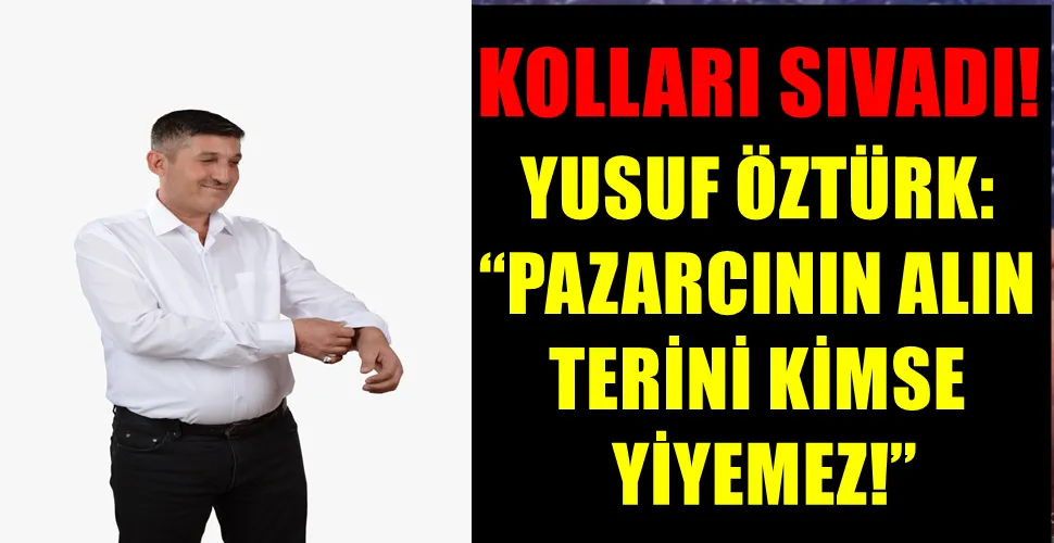 YUSUF ÖZTÜRK:  “PAZARCININ ALIN  TERİNİ KİMSE  YİYEMEZ!”